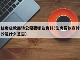 住房贷款商转公需要哪些资料(住房贷款商转公是什么意思)