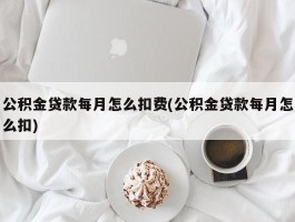 公积金贷款每月怎么扣费(公积金贷款每月怎么扣)