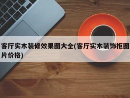 客厅实木装修效果图大全(客厅实木装饰柜图片价格)