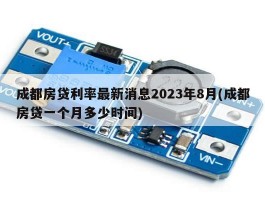 成都房贷利率最新消息2023年8月(成都房贷一个月多少时间)