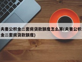 夫妻公积金二套房贷款额度怎么算(夫妻公积金二套房贷款额度)