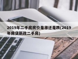 2019年二手房房价是涨还是跌(2019年房贷新政二手房)