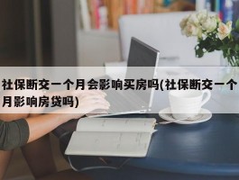 社保断交一个月会影响买房吗(社保断交一个月影响房贷吗)