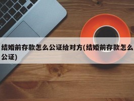 结婚前存款怎么公证给对方(结婚前存款怎么公证)