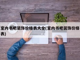 室内书吧装饰价格表大全(室内书吧装饰价格表)