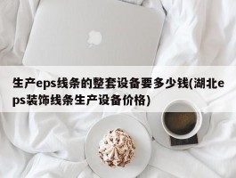 生产eps线条的整套设备要多少钱(湖北eps装饰线条生产设备价格)