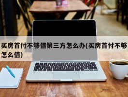 买房首付不够借第三方怎么办(买房首付不够怎么借)