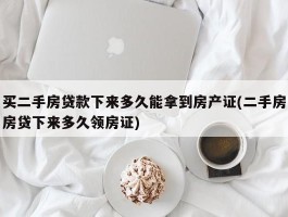 买二手房贷款下来多久能拿到房产证(二手房房贷下来多久领房证)