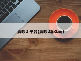 赢咖2 平台(赢咖2怎么玩)