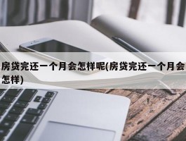 房贷完还一个月会怎样呢(房贷完还一个月会怎样)