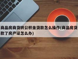 商品房商贷转公积金贷款怎么操作(商品房贷款了房产证怎么办)