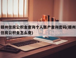 赣州住房公积金查询个人账户查询密码(赣州住房公积金怎么查)