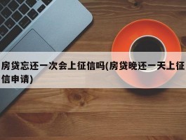 房贷忘还一次会上征信吗(房贷晚还一天上征信申请)