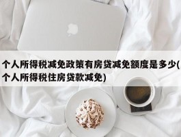 个人所得税减免政策有房贷减免额度是多少(个人所得税住房贷款减免)