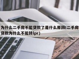 为什么二手房不能贷款了是什么原因(二手房贷款为什么不能转lpr)