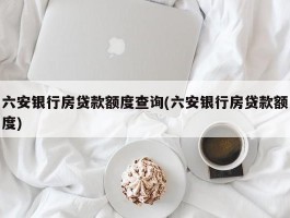 六安银行房贷款额度查询(六安银行房贷款额度)