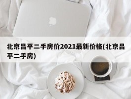 北京昌平二手房价2021最新价格(北京昌平二手房)