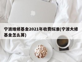 宁波维修基金2021年收费标准(宁波大修基金怎么算)