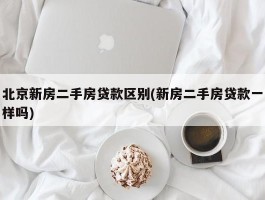 北京新房二手房贷款区别(新房二手房贷款一样吗)