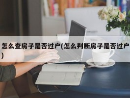 怎么查房子是否过户(怎么判断房子是否过户)