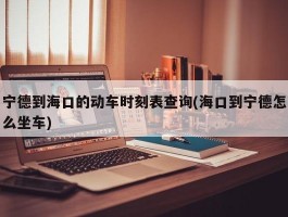 宁德到海口的动车时刻表查询(海口到宁德怎么坐车)