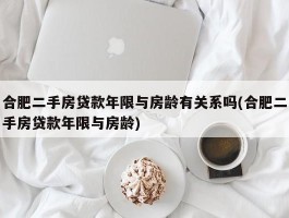 合肥二手房贷款年限与房龄有关系吗(合肥二手房贷款年限与房龄)