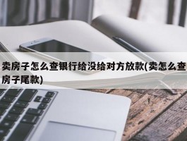 卖房子怎么查银行给没给对方放款(卖怎么查房子尾款)