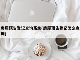 房屋预告登记查询系统(房屋预告登记怎么查询)