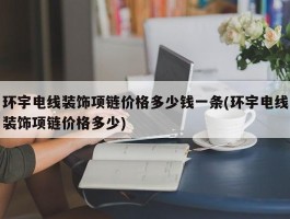 环宇电线装饰项链价格多少钱一条(环宇电线装饰项链价格多少)