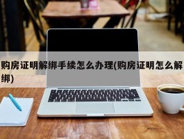 购房证明解绑手续怎么办理(购房证明怎么解绑)