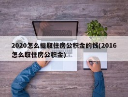 2020怎么提取住房公积金的钱(2016怎么取住房公积金)