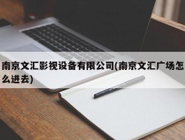 南京文汇影视设备有限公司(南京文汇广场怎么进去)