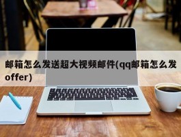 邮箱怎么发送超大视频邮件(qq邮箱怎么发offer)