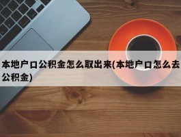 本地户口公积金怎么取出来(本地户口怎么去公积金)