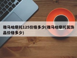 雅马哈摩托125价格多少(雅马哈摩托装饰品价格多少)