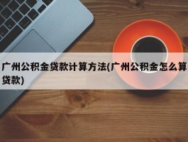 广州公积金贷款计算方法(广州公积金怎么算贷款)