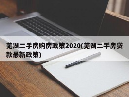 芜湖二手房购房政策2020(芜湖二手房贷款最新政策)