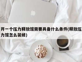 开一个压力释放馆需要具备什么条件(释放压力馆怎么装修)