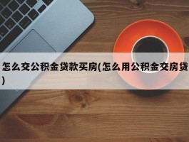 怎么交公积金贷款买房(怎么用公积金交房贷)