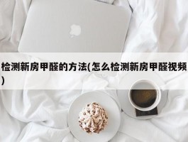 检测新房甲醛的方法(怎么检测新房甲醛视频)