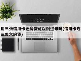 用三张信用卡还房贷可以倒过来吗(信用卡连三累六房贷)