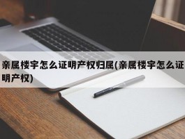 亲属楼宇怎么证明产权归属(亲属楼宇怎么证明产权)