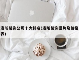 洛阳装饰公司十大排名(洛阳装饰图片及价格表)