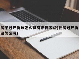 房子过户协议怎么具有法律效益(住房过户协议怎么写)