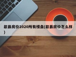 歙县房价2020所有楼盘(歙县房价怎么样)