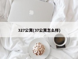 327公寓(37公寓怎么样)