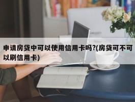 申请房贷中可以使用信用卡吗?(房贷可不可以刷信用卡)