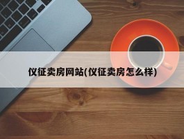 仪征卖房网站(仪征卖房怎么样)