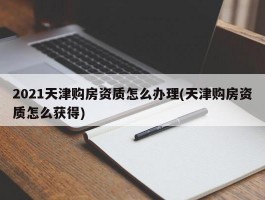 2021天津购房资质怎么办理(天津购房资质怎么获得)