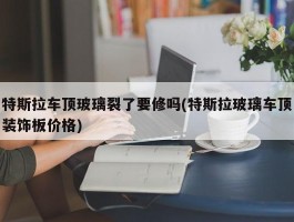 特斯拉车顶玻璃裂了要修吗(特斯拉玻璃车顶装饰板价格)